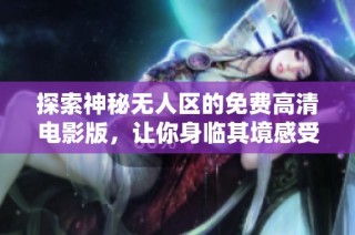 探索神秘无人区的免费高清电影版，让你身临其境感受惊险与刺激