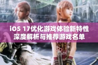 iOS 17优化游戏体验新特性深度解析与推荐游戏名单