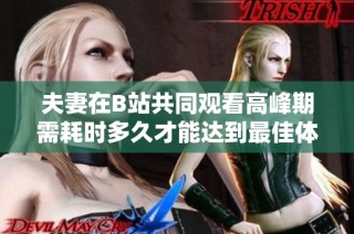 夫妻在B站共同观看高峰期需耗时多久才能达到最佳体验