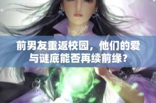 前男友重返校园，他们的爱与谜底能否再续前缘？
