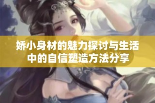 娇小身材的魅力探讨与生活中的自信塑造方法分享