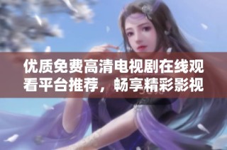 优质免费高清电视剧在线观看平台推荐，畅享精彩影视盛宴