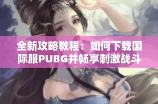 全新攻略教程：如何下载国际服PUBG并畅享刺激战斗体验