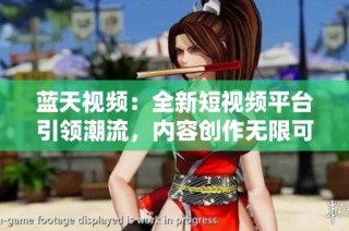 蓝天视频：全新短视频平台引领潮流，内容创作无限可能