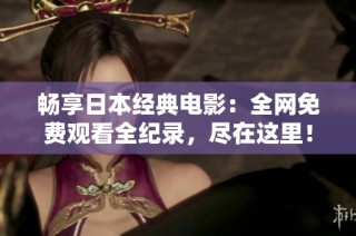 畅享日本经典电影：全网免费观看全纪录，尽在这里！