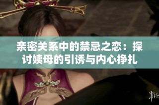 亲密关系中的禁忌之恋：探讨姨母的引诱与内心挣扎