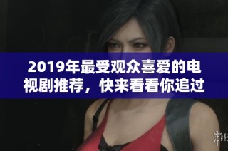 2019年最受观众喜爱的电视剧推荐，快来看看你追过几部吧