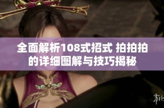 全面解析108式招式 拍拍拍的详细图解与技巧揭秘