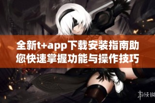 全新t+app下载安装指南助您快速掌握功能与操作技巧