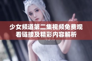 少女频道第二集视频免费观看链接及精彩内容解析