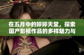 在五月中的婷婷天堂，探索国产影视作品的多样魅力与色彩