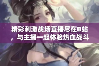 精彩刺激战场直播尽在B站，与主播一起体验热血战斗盛宴