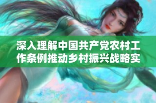 深入理解中国共产党农村工作条例推动乡村振兴战略实施的指导意义