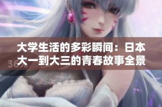 大学生活的多彩瞬间：日本大一到大三的青春故事全景展现