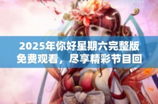 2025年你好星期六完整版免费观看，尽享精彩节目回顾与体验