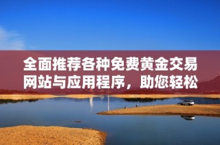 全面推荐各种免费黄金交易网站与应用程序，助您轻松投资理财