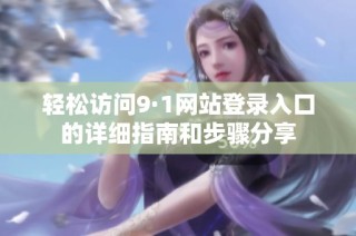轻松访问9·1网站登录入口的详细指南和步骤分享