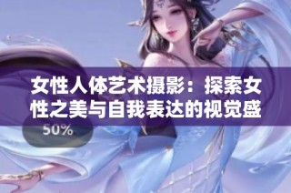 女性人体艺术摄影：探索女性之美与自我表达的视觉盛宴
