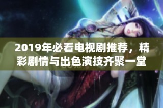 2019年必看电视剧推荐，精彩剧情与出色演技齐聚一堂