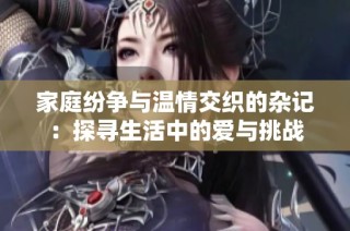 家庭纷争与温情交织的杂记：探寻生活中的爱与挑战