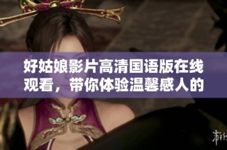好姑娘影片高清国语版在线观看，带你体验温馨感人的故事情节