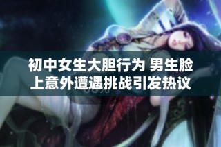 初中女生大胆行为 男生脸上意外遭遇挑战引发热议