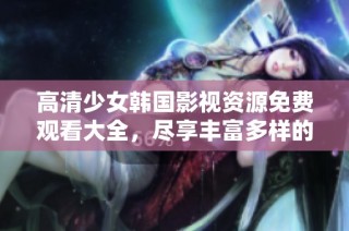 高清少女韩国影视资源免费观看大全，尽享丰富多样的青春影片推荐