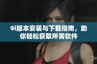 9i版本安装与下载指南，助你轻松获取所需软件