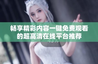畅享精彩内容一键免费观看的超高清在线平台推荐