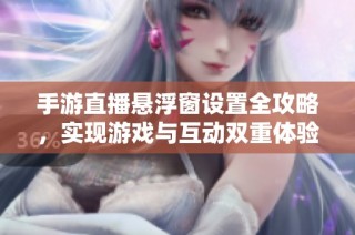 手游直播悬浮窗设置全攻略，实现游戏与互动双重体验