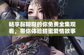 畅享黏糊糊的你免费全集观看，带你体验甜蜜爱情故事的每一瞬间