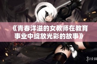 《青春洋溢的女教师在教育事业中绽放光彩的故事》