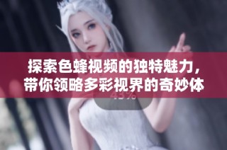 探索色蜂视频的独特魅力，带你领略多彩视界的奇妙体验