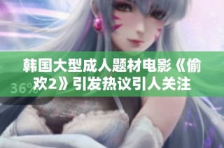 韩国大型成人题材电影《偷欢2》引发热议引人关注