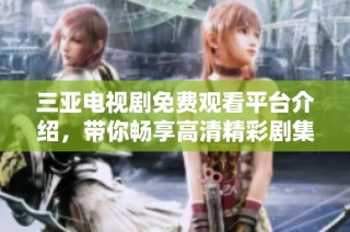 三亚电视剧免费观看平台介绍，带你畅享高清精彩剧集！