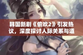 韩国新剧《偷欢2》引发热议，深度探讨人际关系与道德边界的复杂性