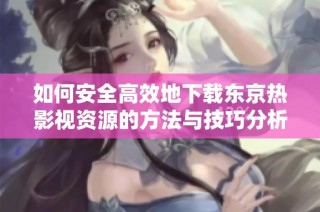 如何安全高效地下载东京热影视资源的方法与技巧分析
