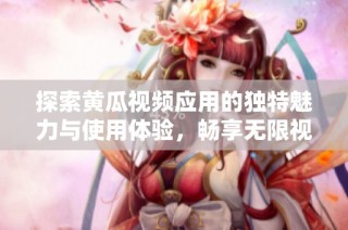 探索黄瓜视频应用的独特魅力与使用体验，畅享无限视听欢乐