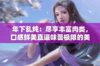 年下乱炖：尽享丰富肉类，口感鲜美直逼味蕾极限的美食盛宴