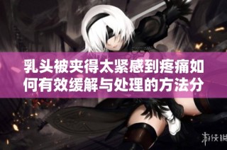 乳头被夹得太紧感到疼痛如何有效缓解与处理的方法分享