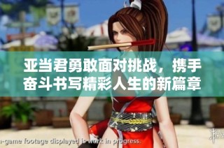 亚当君勇敢面对挑战，携手奋斗书写精彩人生的新篇章