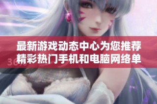 最新游戏动态中心为您推荐精彩热门手机和电脑网络单机游戏
