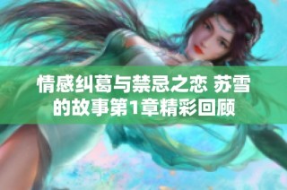 情感纠葛与禁忌之恋 苏雪的故事第1章精彩回顾