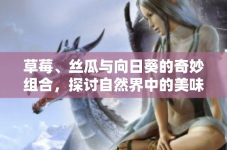 草莓、丝瓜与向日葵的奇妙组合，探讨自然界中的美味与生机