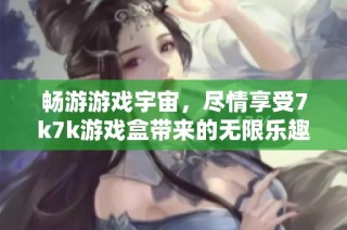 畅游游戏宇宙，尽情享受7k7k游戏盒带来的无限乐趣与精彩体验