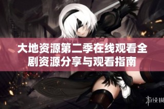 大地资源第二季在线观看全剧资源分享与观看指南