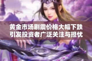 黄金市场剧震价格大幅下跌引发投资者广泛关注与担忧