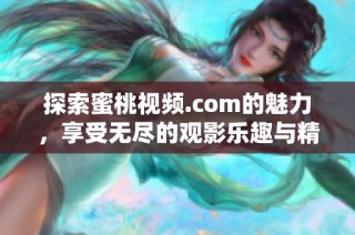 探索蜜桃视频.com的魅力，享受无尽的观影乐趣与精彩内容