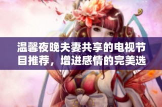温馨夜晚夫妻共享的电视节目推荐，增进感情的完美选择