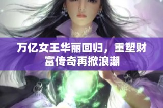 万亿女王华丽回归，重塑财富传奇再掀浪潮
